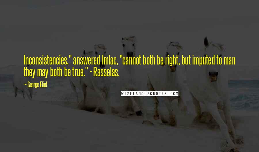 George Eliot Quotes: Inconsistencies," answered Imlac, "cannot both be right, but imputed to man they may both be true." - Rasselas.