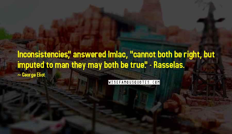 George Eliot Quotes: Inconsistencies," answered Imlac, "cannot both be right, but imputed to man they may both be true." - Rasselas.