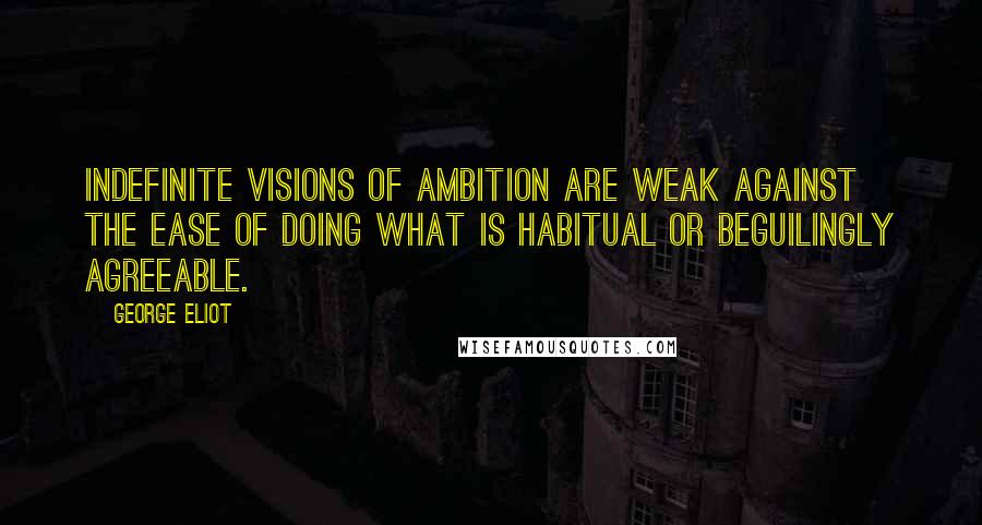 George Eliot Quotes: Indefinite visions of ambition are weak against the ease of doing what is habitual or beguilingly agreeable.