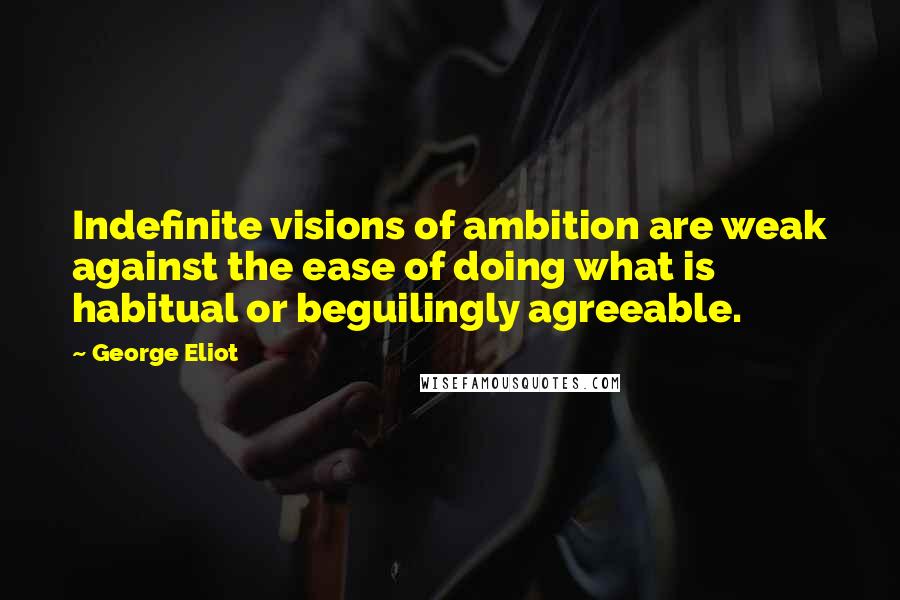 George Eliot Quotes: Indefinite visions of ambition are weak against the ease of doing what is habitual or beguilingly agreeable.