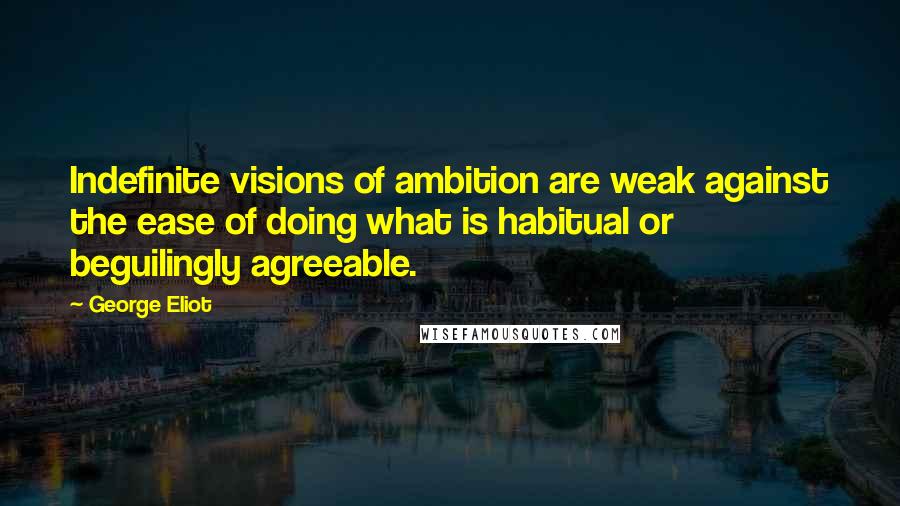 George Eliot Quotes: Indefinite visions of ambition are weak against the ease of doing what is habitual or beguilingly agreeable.