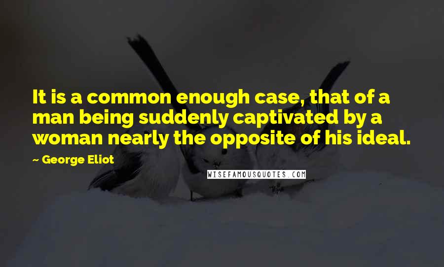 George Eliot Quotes: It is a common enough case, that of a man being suddenly captivated by a woman nearly the opposite of his ideal.