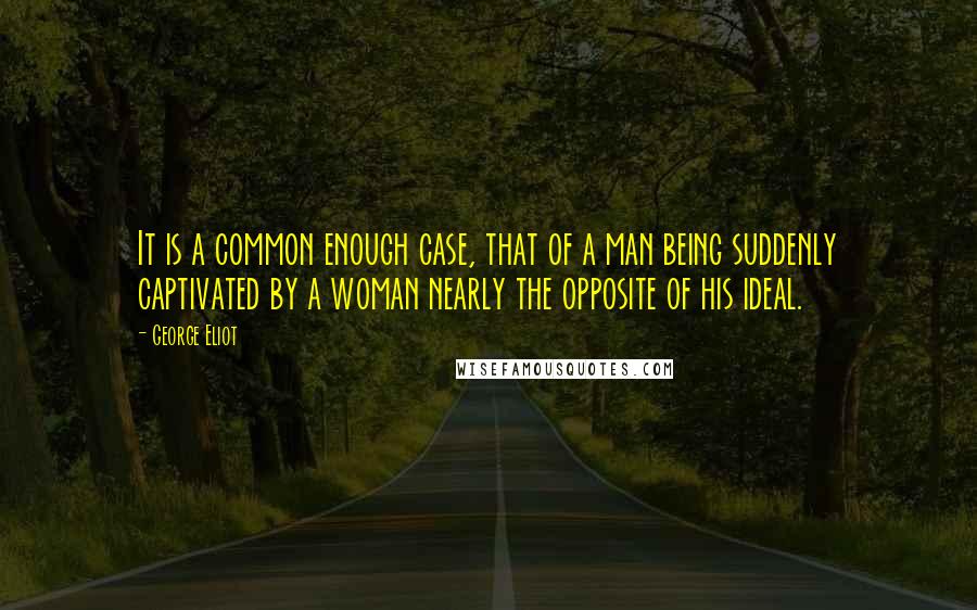 George Eliot Quotes: It is a common enough case, that of a man being suddenly captivated by a woman nearly the opposite of his ideal.