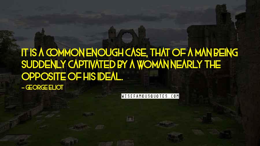 George Eliot Quotes: It is a common enough case, that of a man being suddenly captivated by a woman nearly the opposite of his ideal.