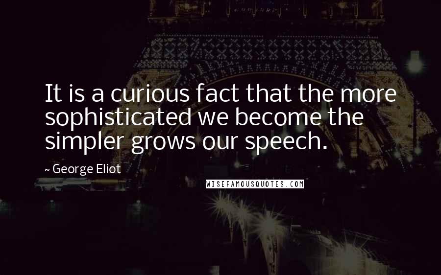 George Eliot Quotes: It is a curious fact that the more sophisticated we become the simpler grows our speech.