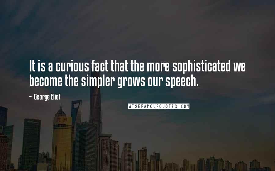 George Eliot Quotes: It is a curious fact that the more sophisticated we become the simpler grows our speech.