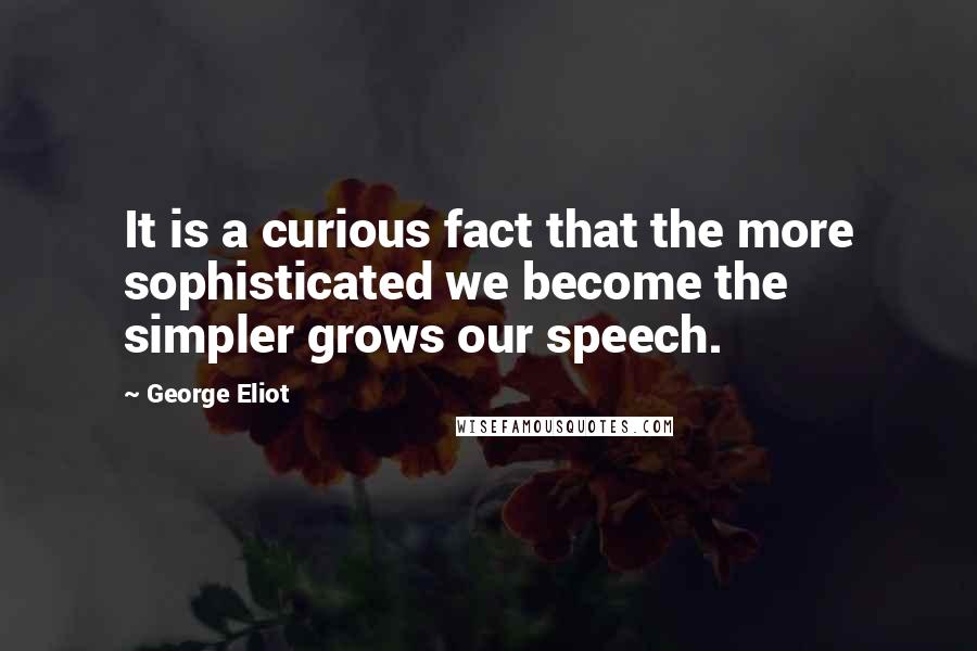 George Eliot Quotes: It is a curious fact that the more sophisticated we become the simpler grows our speech.