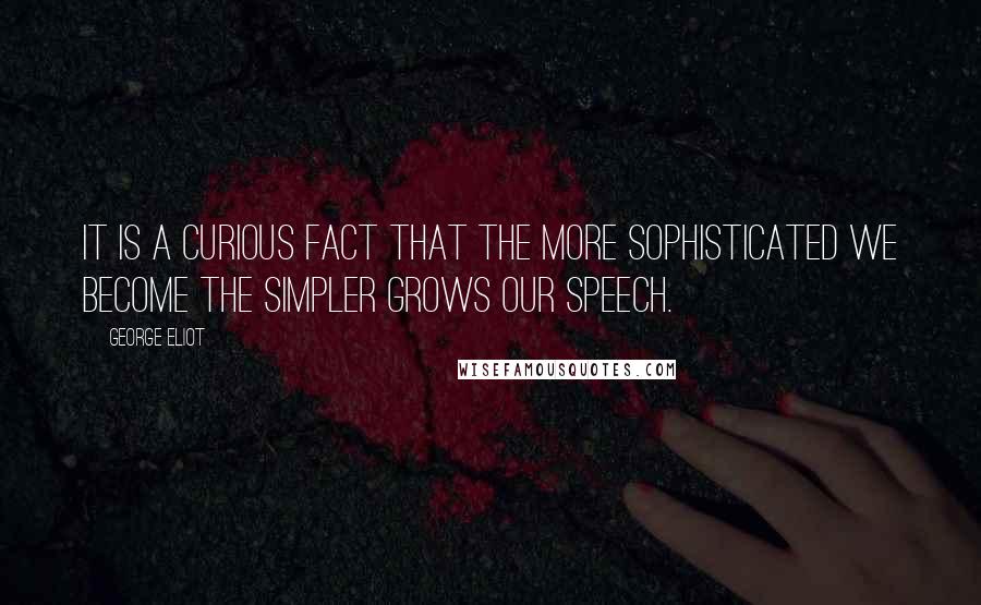 George Eliot Quotes: It is a curious fact that the more sophisticated we become the simpler grows our speech.