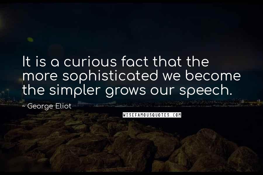 George Eliot Quotes: It is a curious fact that the more sophisticated we become the simpler grows our speech.