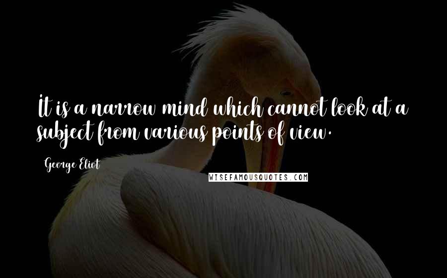 George Eliot Quotes: It is a narrow mind which cannot look at a subject from various points of view.