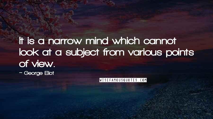 George Eliot Quotes: It is a narrow mind which cannot look at a subject from various points of view.