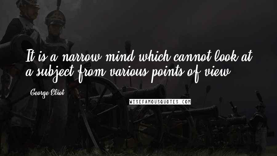George Eliot Quotes: It is a narrow mind which cannot look at a subject from various points of view.