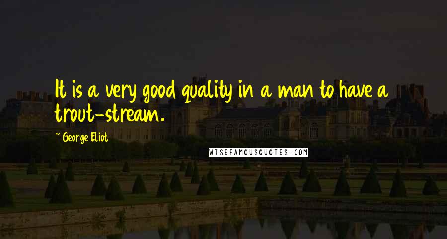 George Eliot Quotes: It is a very good quality in a man to have a trout-stream.