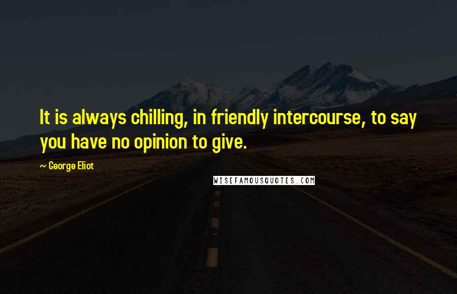 George Eliot Quotes: It is always chilling, in friendly intercourse, to say you have no opinion to give.