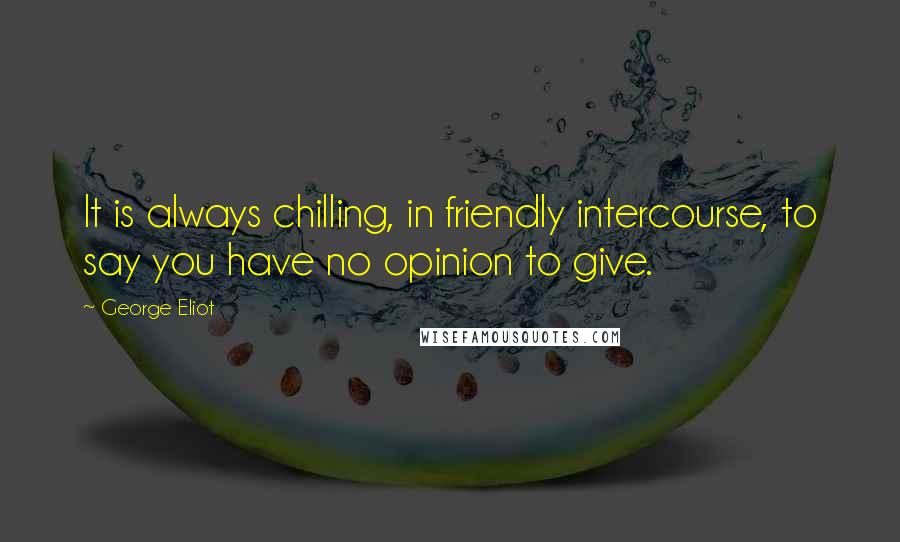 George Eliot Quotes: It is always chilling, in friendly intercourse, to say you have no opinion to give.