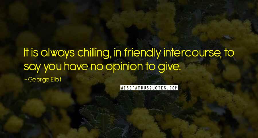 George Eliot Quotes: It is always chilling, in friendly intercourse, to say you have no opinion to give.