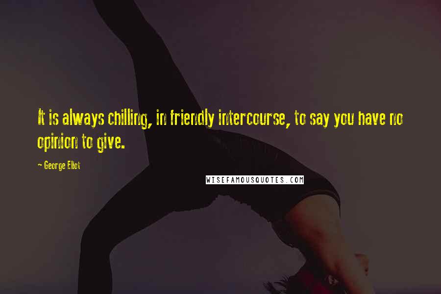 George Eliot Quotes: It is always chilling, in friendly intercourse, to say you have no opinion to give.