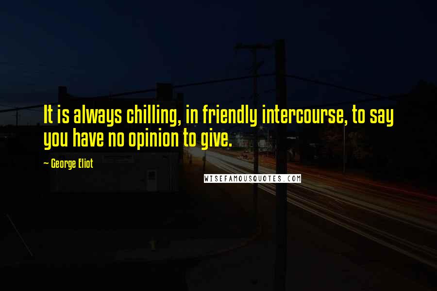 George Eliot Quotes: It is always chilling, in friendly intercourse, to say you have no opinion to give.