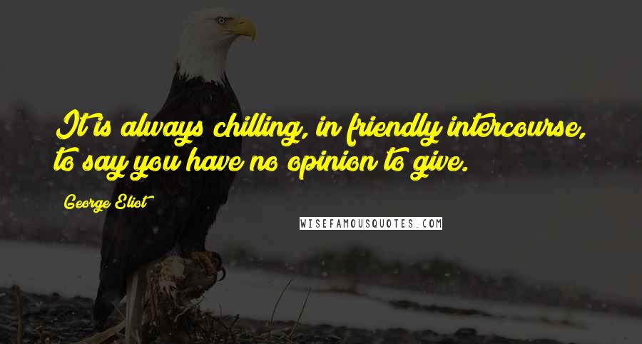 George Eliot Quotes: It is always chilling, in friendly intercourse, to say you have no opinion to give.