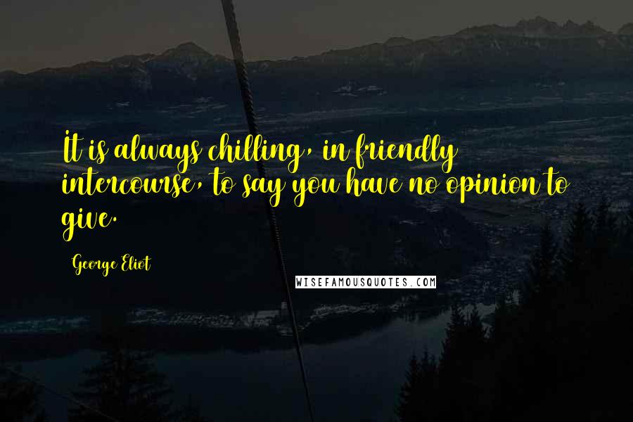 George Eliot Quotes: It is always chilling, in friendly intercourse, to say you have no opinion to give.