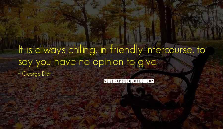 George Eliot Quotes: It is always chilling, in friendly intercourse, to say you have no opinion to give.