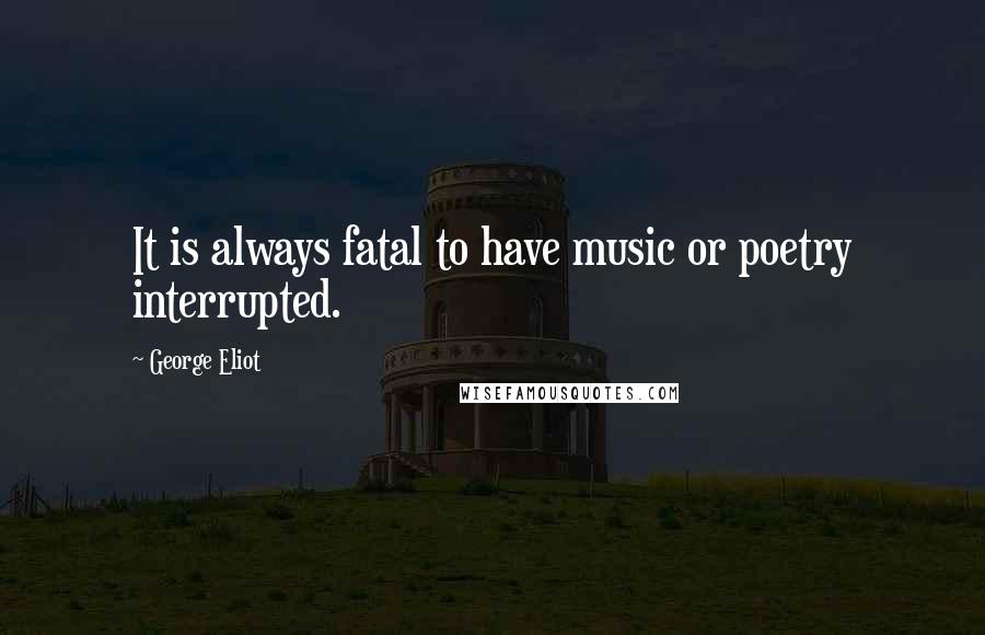 George Eliot Quotes: It is always fatal to have music or poetry interrupted.