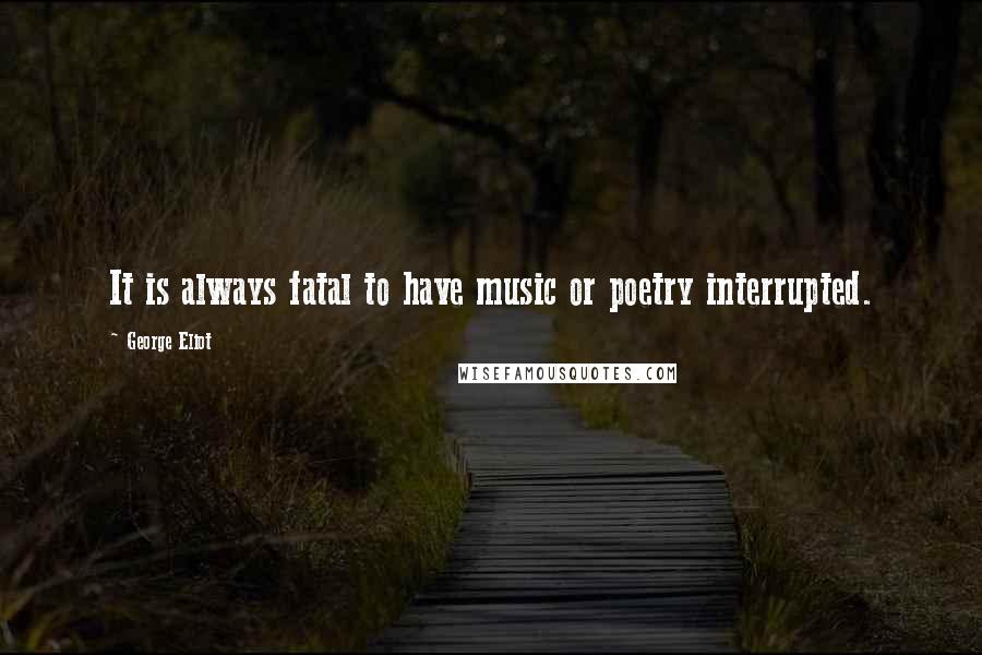 George Eliot Quotes: It is always fatal to have music or poetry interrupted.