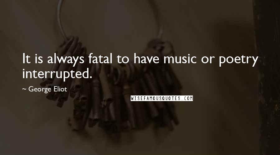 George Eliot Quotes: It is always fatal to have music or poetry interrupted.
