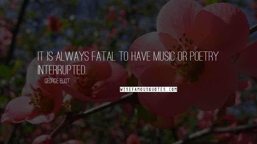 George Eliot Quotes: It is always fatal to have music or poetry interrupted.