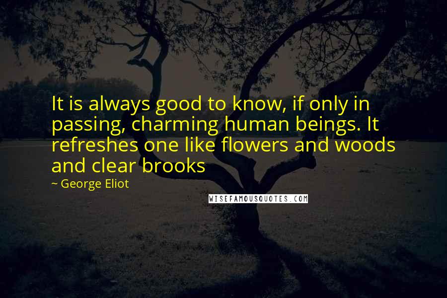 George Eliot Quotes: It is always good to know, if only in passing, charming human beings. It refreshes one like flowers and woods and clear brooks