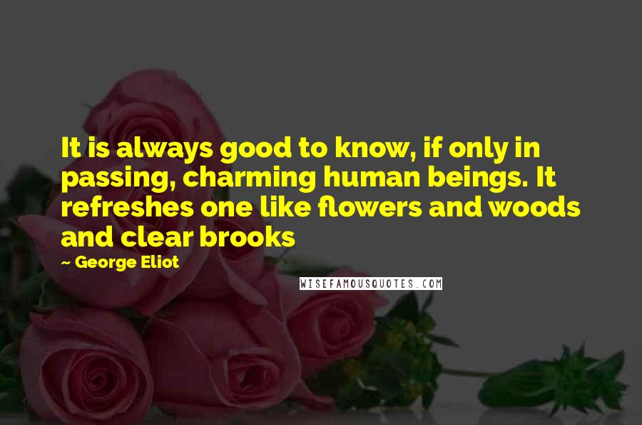 George Eliot Quotes: It is always good to know, if only in passing, charming human beings. It refreshes one like flowers and woods and clear brooks