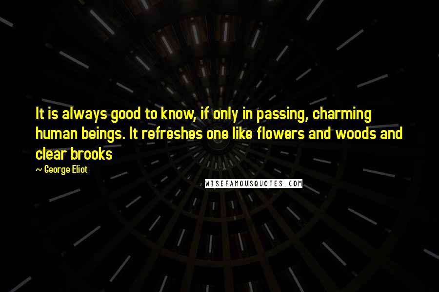 George Eliot Quotes: It is always good to know, if only in passing, charming human beings. It refreshes one like flowers and woods and clear brooks