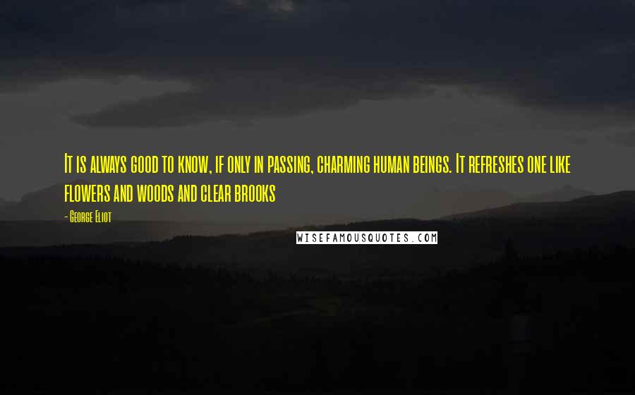 George Eliot Quotes: It is always good to know, if only in passing, charming human beings. It refreshes one like flowers and woods and clear brooks