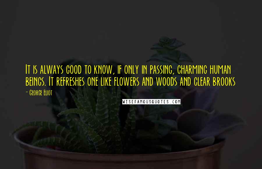 George Eliot Quotes: It is always good to know, if only in passing, charming human beings. It refreshes one like flowers and woods and clear brooks