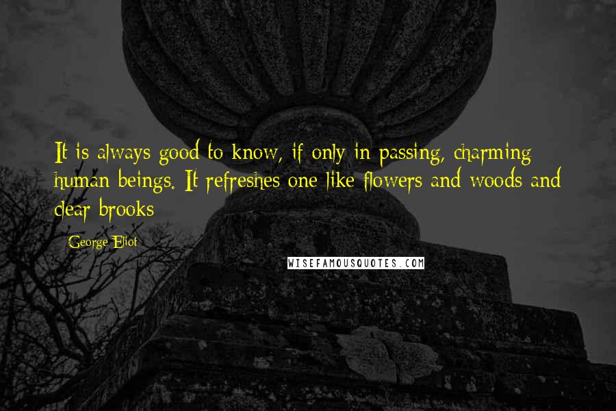 George Eliot Quotes: It is always good to know, if only in passing, charming human beings. It refreshes one like flowers and woods and clear brooks