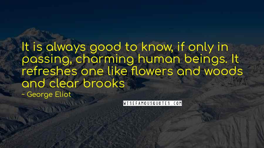 George Eliot Quotes: It is always good to know, if only in passing, charming human beings. It refreshes one like flowers and woods and clear brooks
