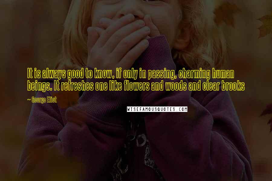 George Eliot Quotes: It is always good to know, if only in passing, charming human beings. It refreshes one like flowers and woods and clear brooks