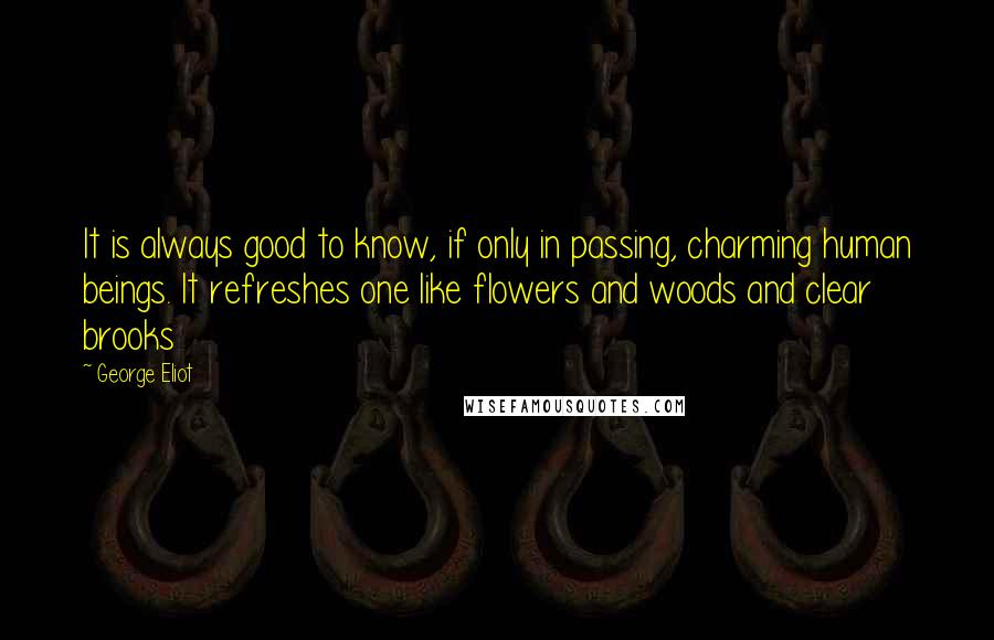 George Eliot Quotes: It is always good to know, if only in passing, charming human beings. It refreshes one like flowers and woods and clear brooks