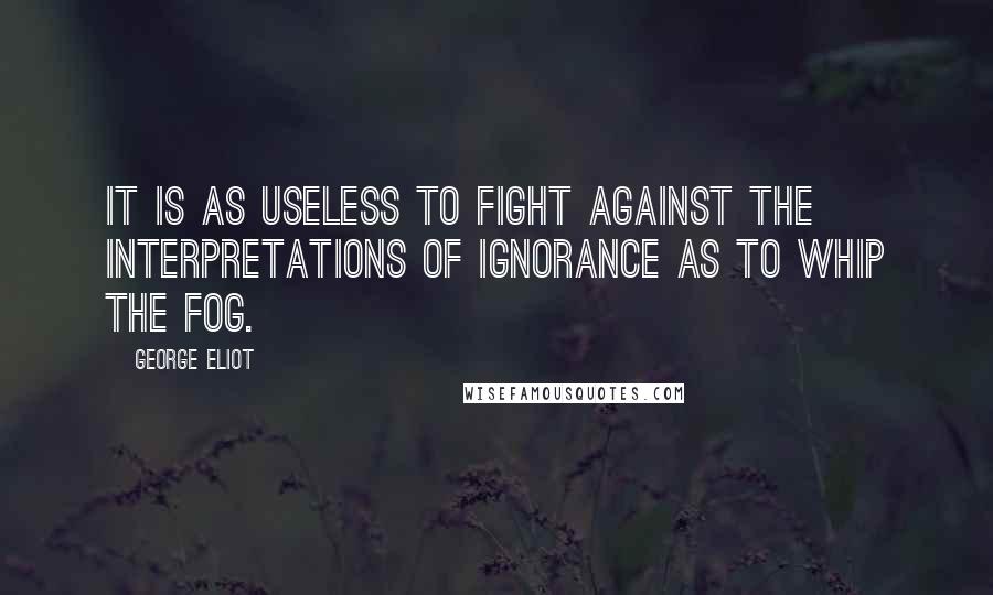 George Eliot Quotes: It is as useless to fight against the interpretations of ignorance as to whip the fog.