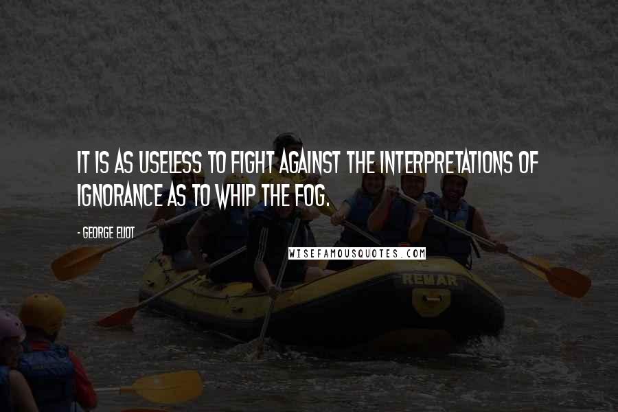 George Eliot Quotes: It is as useless to fight against the interpretations of ignorance as to whip the fog.