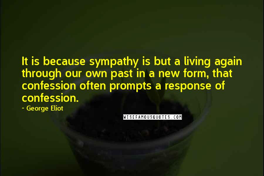 George Eliot Quotes: It is because sympathy is but a living again through our own past in a new form, that confession often prompts a response of confession.