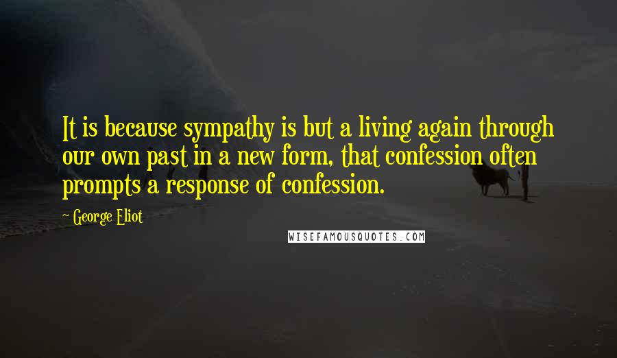 George Eliot Quotes: It is because sympathy is but a living again through our own past in a new form, that confession often prompts a response of confession.