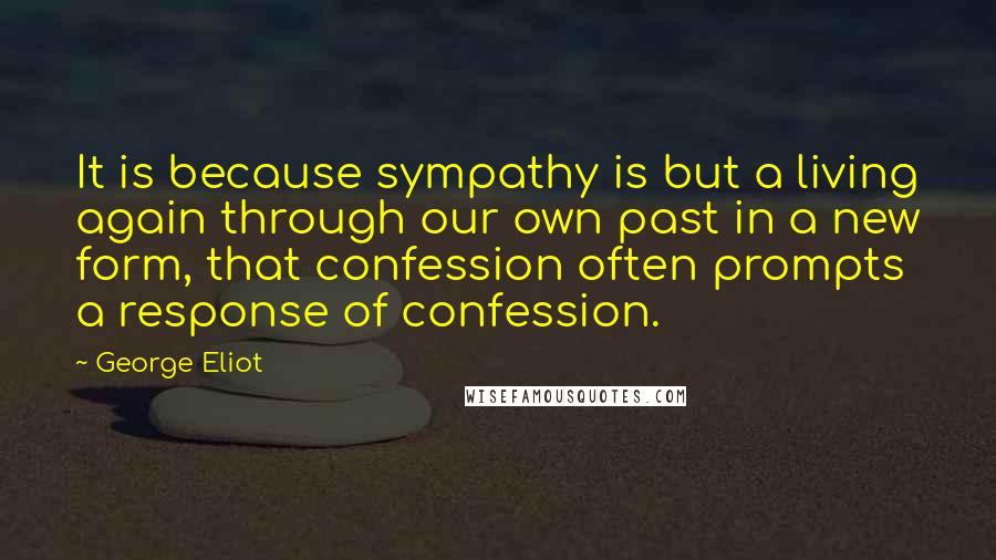 George Eliot Quotes: It is because sympathy is but a living again through our own past in a new form, that confession often prompts a response of confession.
