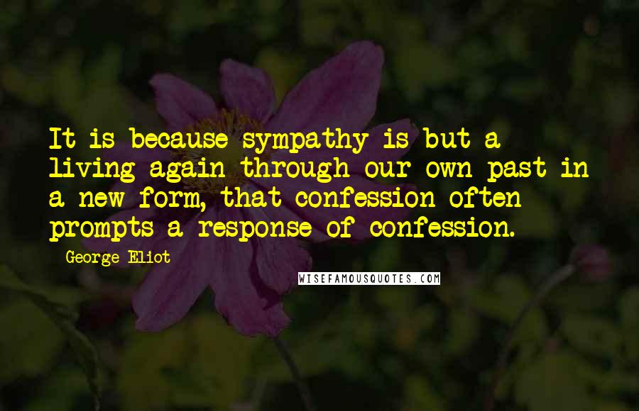 George Eliot Quotes: It is because sympathy is but a living again through our own past in a new form, that confession often prompts a response of confession.