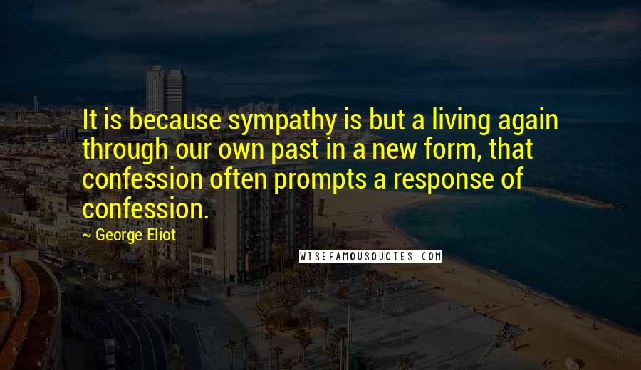 George Eliot Quotes: It is because sympathy is but a living again through our own past in a new form, that confession often prompts a response of confession.