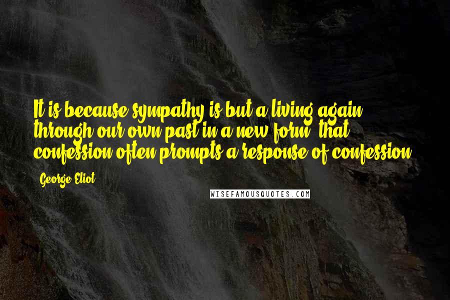 George Eliot Quotes: It is because sympathy is but a living again through our own past in a new form, that confession often prompts a response of confession.