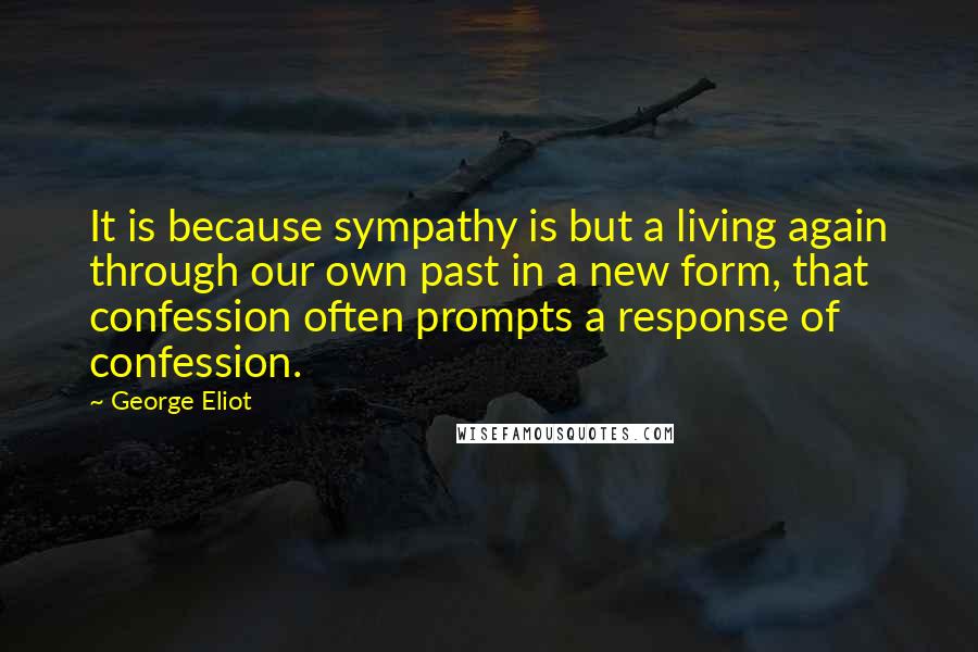 George Eliot Quotes: It is because sympathy is but a living again through our own past in a new form, that confession often prompts a response of confession.