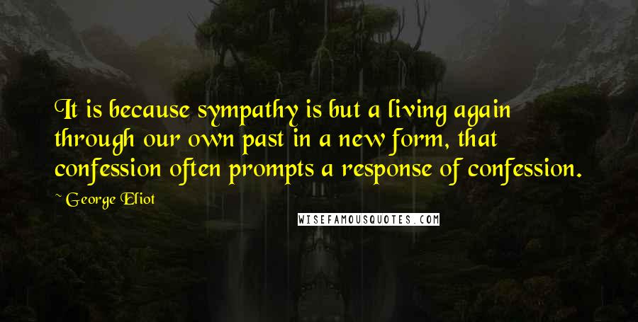 George Eliot Quotes: It is because sympathy is but a living again through our own past in a new form, that confession often prompts a response of confession.