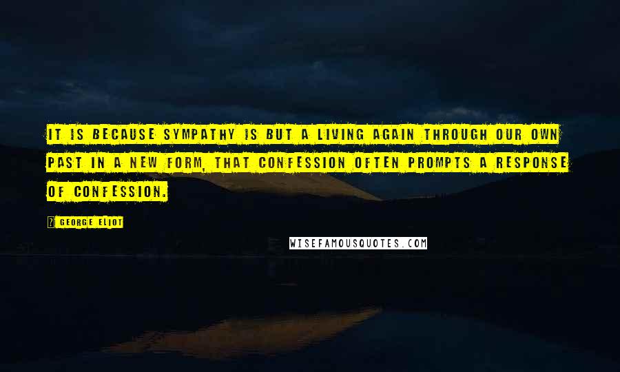 George Eliot Quotes: It is because sympathy is but a living again through our own past in a new form, that confession often prompts a response of confession.