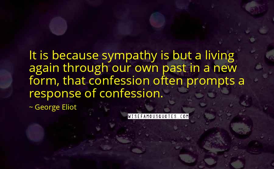 George Eliot Quotes: It is because sympathy is but a living again through our own past in a new form, that confession often prompts a response of confession.